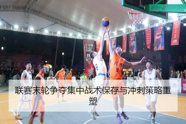 联赛末轮争夺集中战术保存与冲刺策略重塑